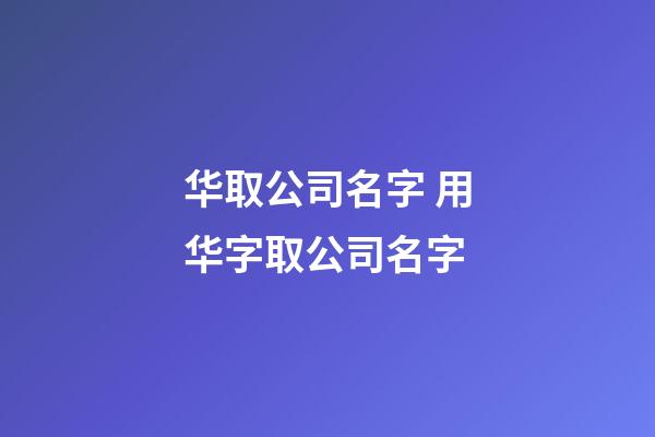 华取公司名字 用华字取公司名字